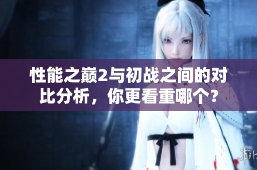 性能之巅2与初战之间的对比分析，你更看重哪个？