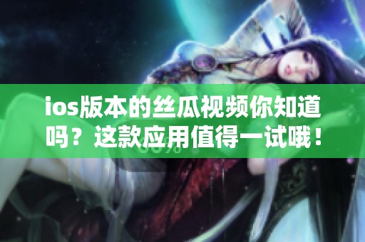 ios版本的丝瓜视频你知道吗？这款应用值得一试哦！
