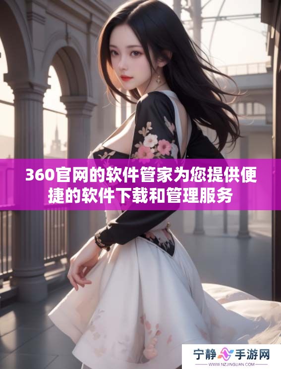 360官网的软件管家为您提供便捷的软件下载和管理服务