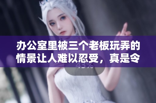 办公室里被三个老板玩弄的情景让人难以忍受，真是令人心痛不已。