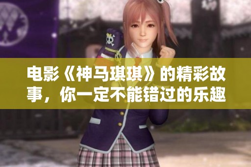 电影《神马琪琪》的精彩故事，你一定不能错过的乐趣与感动！