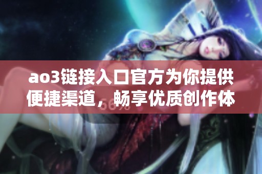 ao3链接入口官方为你提供便捷渠道，畅享优质创作体验从这里开始