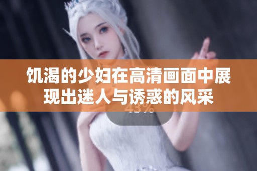 饥渴的少妇在高清画面中展现出迷人与诱惑的风采