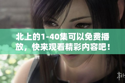 北上的1-40集可以免费播放，快来观看精彩内容吧！