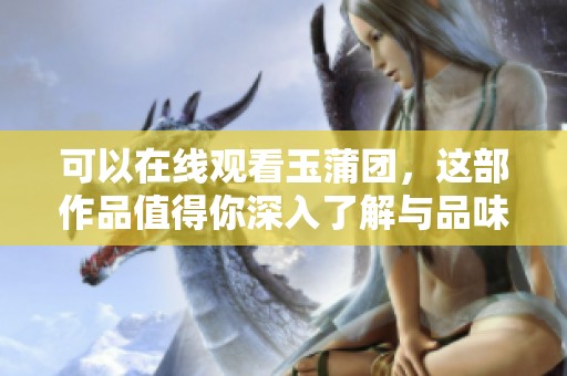 可以在线观看玉蒲团，这部作品值得你深入了解与品味