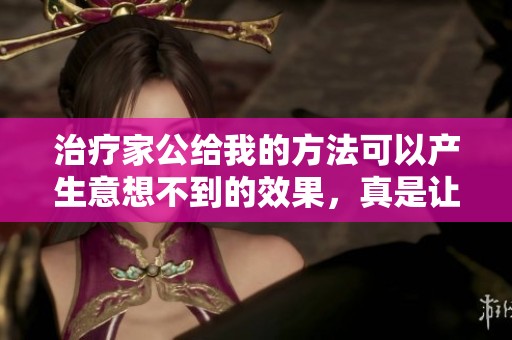 治疗家公给我的方法可以产生意想不到的效果，真是让我十分惊喜