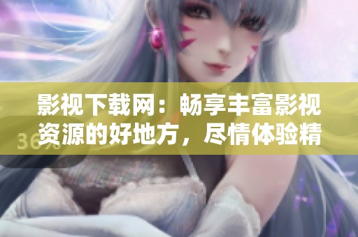 影视下载网：畅享丰富影视资源的好地方，尽情体验精彩影片与剧集！