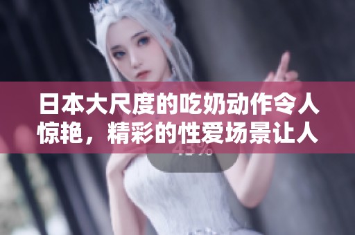 日本大尺度的吃奶动作令人惊艳，精彩的性爱场景让人难以忘怀