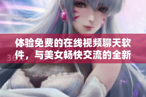 体验免费的在线视频聊天软件，与美女畅快交流的全新方式