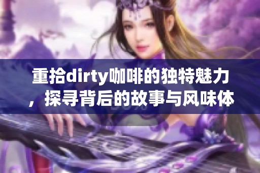 重拾dirty咖啡的独特魅力，探寻背后的故事与风味体验