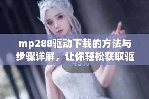 mp288驱动下载的方法与步骤详解，让你轻松获取驱动程序