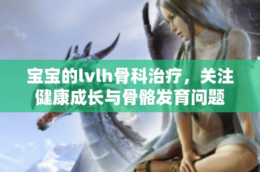 宝宝的lvlh骨科治疗，关注健康成长与骨骼发育问题
