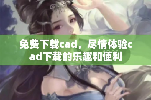免费下载cad，尽情体验cad下载的乐趣和便利