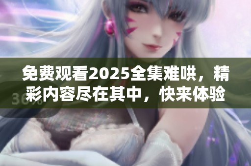 免费观看2025全集难哄，精彩内容尽在其中，快来体验吧