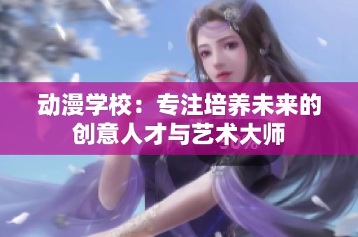 动漫学校：专注培养未来的创意人才与艺术大师