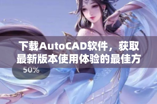 下载AutoCAD软件，获取最新版本使用体验的最佳方式