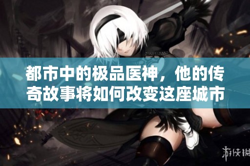 都市中的极品医神，他的传奇故事将如何改变这座城市的命运