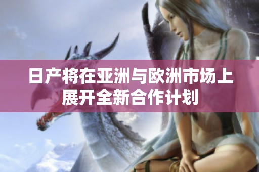 日产将在亚洲与欧洲市场上展开全新合作计划
