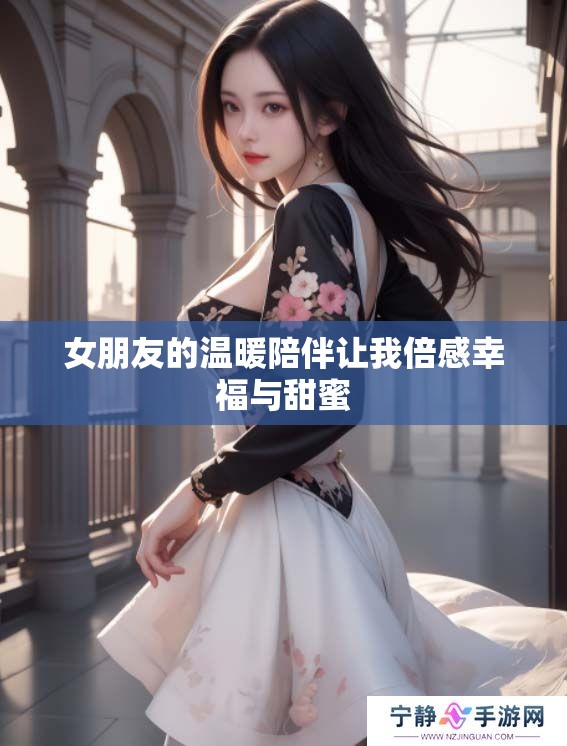 女朋友的温暖陪伴让我倍感幸福与甜蜜