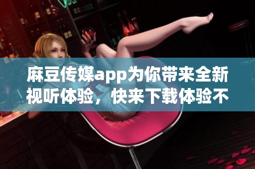 麻豆传媒app为你带来全新视听体验，快来下载体验不一样的精彩内容吧