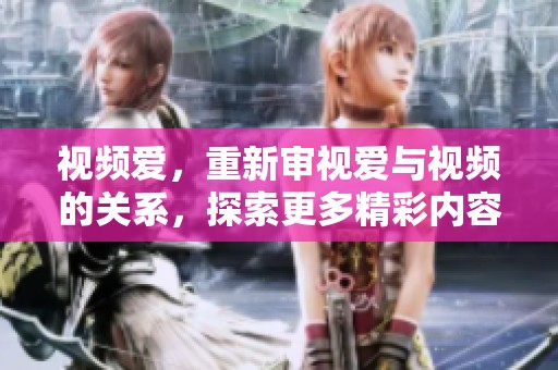 视频爱，重新审视爱与视频的关系，探索更多精彩内容