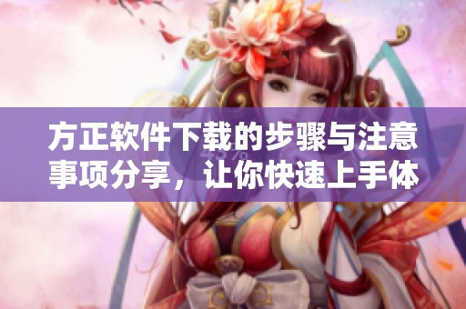 方正软件下载的步骤与注意事项分享，让你快速上手体验软件功能