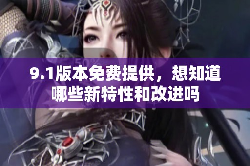 9.1版本免费提供，想知道哪些新特性和改进吗