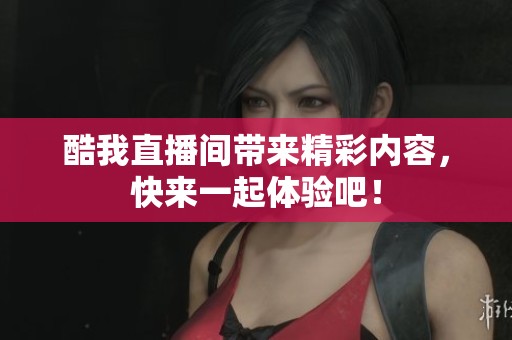 酷我直播间带来精彩内容，快来一起体验吧！
