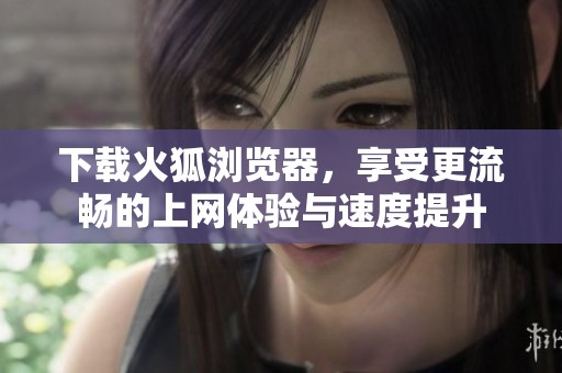下载火狐浏览器，享受更流畅的上网体验与速度提升