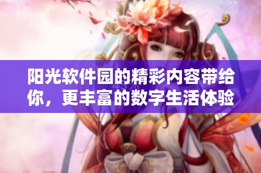 阳光软件园的精彩内容带给你，更丰富的数字生活体验等你来探索