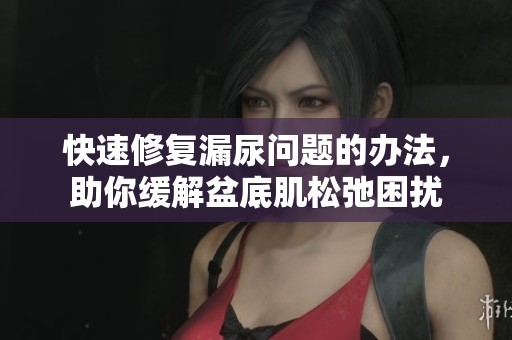 快速修复漏尿问题的办法，助你缓解盆底肌松弛困扰