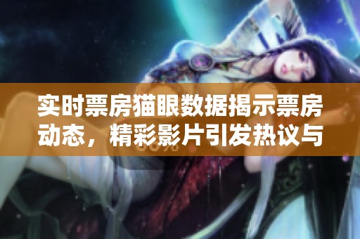 实时票房猫眼数据揭示票房动态，精彩影片引发热议与关注