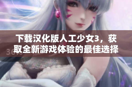 下载汉化版人工少女3，获取全新游戏体验的最佳选择