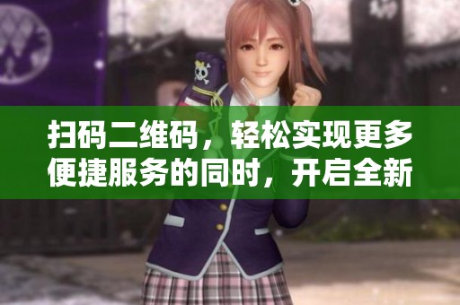扫码二维码，轻松实现更多便捷服务的同时，开启全新体验