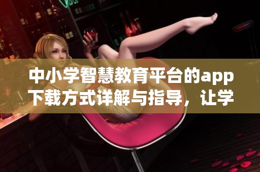 中小学智慧教育平台的app下载方式详解与指导，让学习更智能化