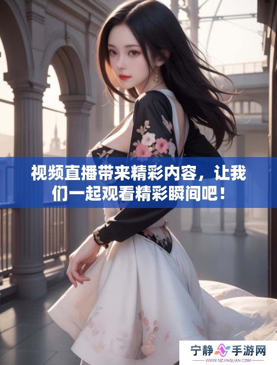 视频直播带来精彩内容，让我们一起观看精彩瞬间吧！