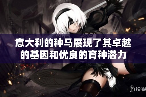 意大利的种马展现了其卓越的基因和优良的育种潜力