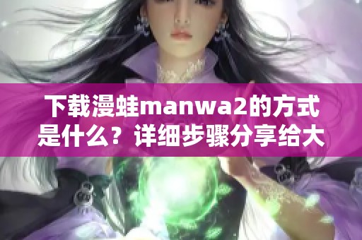 下载漫蛙manwa2的方式是什么？详细步骤分享给大家！