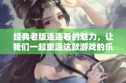 经典老版连连看的魅力，让我们一起重温这款游戏的乐趣吧