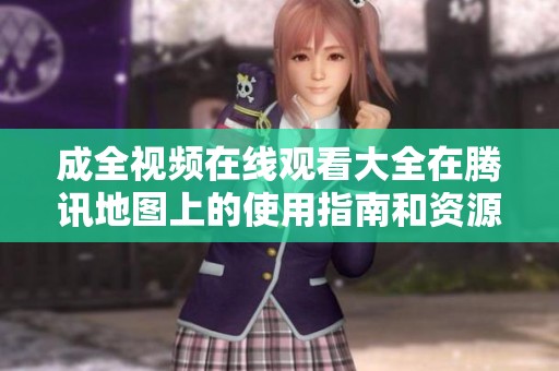成全视频在线观看大全在腾讯地图上的使用指南和资源推荐