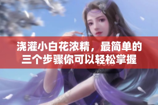 浇灌小白花浓精，最简单的三个步骤你可以轻松掌握