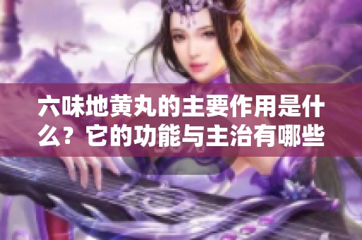 六味地黄丸的主要作用是什么？它的功能与主治有哪些方面呢？