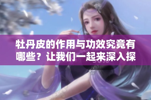 牡丹皮的作用与功效究竟有哪些？让我们一起来深入探索吧！