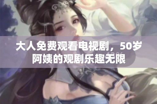 大人免费观看电视剧，50岁阿姨的观剧乐趣无限