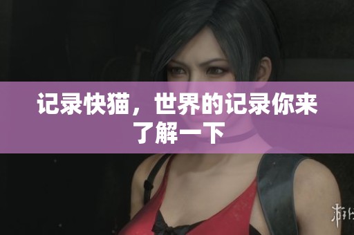 记录快猫，世界的记录你来了解一下
