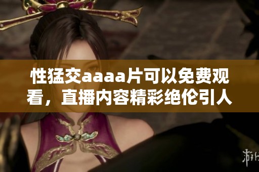 性猛交aaa**可以免费观看，直播内容精彩绝伦引人注目