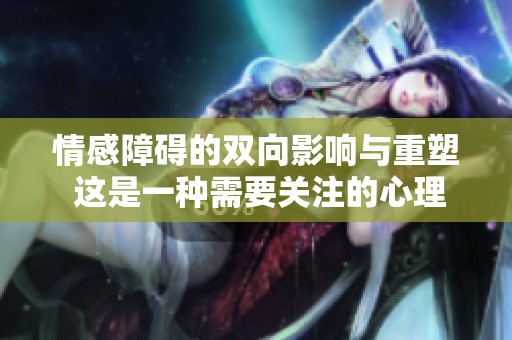 情感障碍的双向影响与重塑 这是一种需要关注的心理健康问题