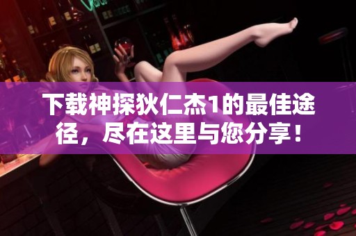 下载神探狄仁杰1的最佳途径，尽在这里与您分享！