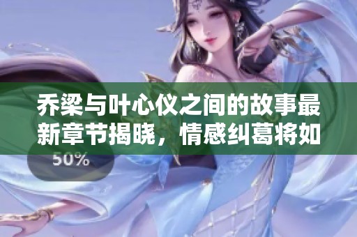 乔梁与叶心仪之间的故事最新章节揭晓，情感纠葛将如何发展呢