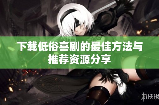 下载低俗喜剧的最佳方法与推荐资源分享